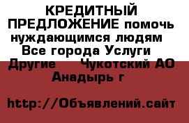 КРЕДИТНЫЙ ПРЕДЛОЖЕНИЕ помочь нуждающимся людям - Все города Услуги » Другие   . Чукотский АО,Анадырь г.